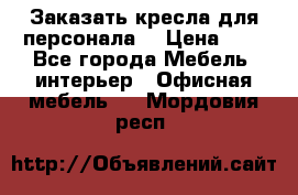 Заказать кресла для персонала  › Цена ­ 1 - Все города Мебель, интерьер » Офисная мебель   . Мордовия респ.